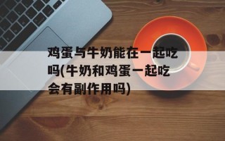 鸡蛋与牛奶能在一起吃吗(牛奶和鸡蛋一起吃会有副作用吗)