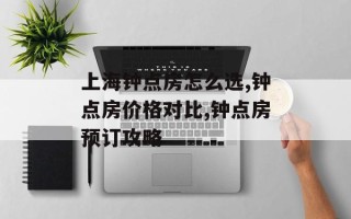 上海钟点房怎么选,钟点房价格对比,钟点房预订攻略
