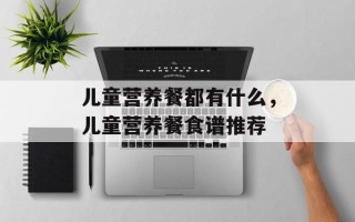 儿童营养餐都有什么，儿童营养餐食谱推荐
