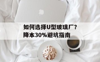 如何选择U型玻璃厂？降本30%避坑指南
