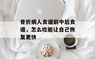 骨折病人食谱前中后食谱，怎么吃能让自己恢复更快