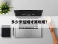 多少岁结婚才算晚婚？
