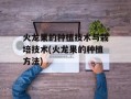 火龙果的种植技术与栽培技术(火龙果的种植方法)