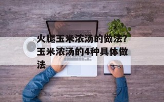 火腿玉米浓汤的做法？玉米浓汤的4种具体做法