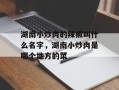 湖南小炒肉的辣椒叫什么名字，湖南小炒肉是哪个地方的菜