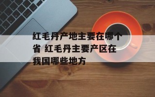 红毛丹产地主要在哪个省 红毛丹主要产区在我国哪些地方