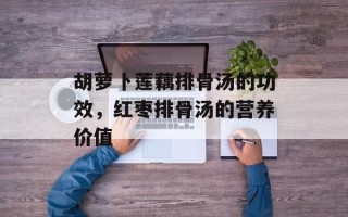 胡萝卜莲藕排骨汤的功效，红枣排骨汤的营养价值