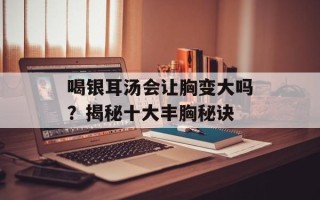喝银耳汤会让胸变大吗？揭秘十大丰胸秘诀