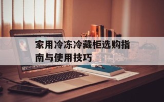家用冷冻冷藏柜选购指南与使用技巧
