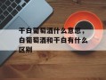 干白葡萄酒什么意思，白葡萄酒和干白有什么区别