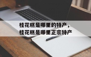 桂花糕是哪里的特产，桂花糕是哪里正宗特产