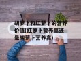胡萝卜和红萝卜的营养价值(红萝卜营养高还是胡萝卜营养高)