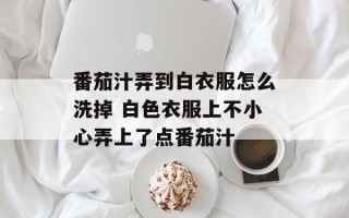 番茄汁弄到白衣服怎么洗掉 白色衣服上不小心弄上了点番茄汁