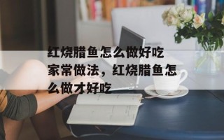 红烧腊鱼怎么做好吃 家常做法，红烧腊鱼怎么做才好吃