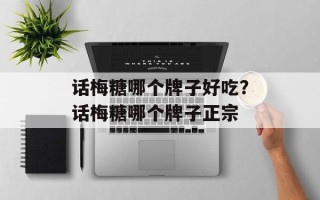 话梅糖哪个牌子好吃？话梅糖哪个牌子正宗