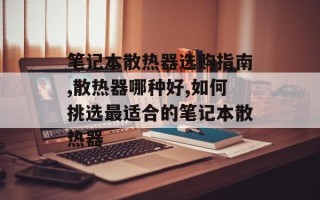 笔记本散热器选购指南,散热器哪种好,如何挑选最适合的笔记本散热器