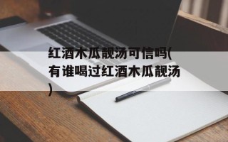 红酒木瓜靓汤可信吗(有谁喝过红酒木瓜靓汤)