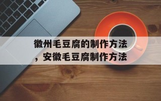 徽州毛豆腐的制作方法，安徽毛豆腐制作方法