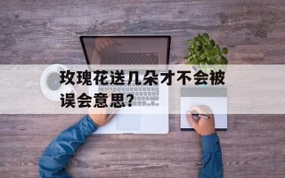 玫瑰花送几朵才不会被误会意思？