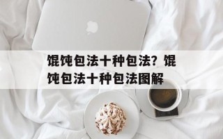 馄饨包法十种包法？馄饨包法十种包法图解