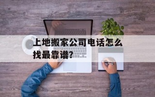 上地搬家公司电话怎么找最靠谱？