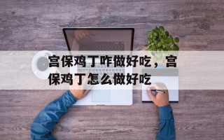 宫保鸡丁咋做好吃，宫保鸡丁怎么做好吃