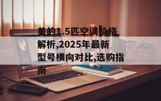 美的1.5匹空调价格解析,2025年最新型号横向对比,选购指南