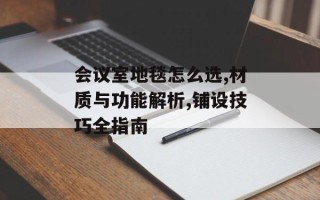 会议室地毯怎么选,材质与功能解析,铺设技巧全指南