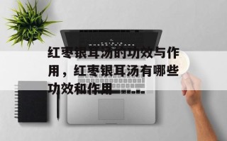 红枣银耳汤的功效与作用，红枣银耳汤有哪些功效和作用