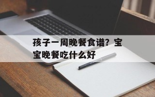 孩子一周晚餐食谱？宝宝晚餐吃什么好