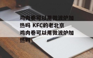 鸡肉卷可以用微波炉加热吗 KFC的老北京鸡肉卷可以用微波炉加热吗