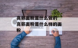 高筋面粉是什么做的 高筋面粉是什么样的面粉