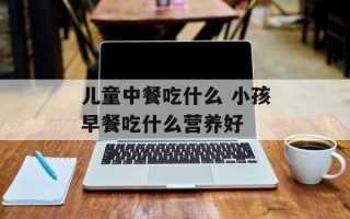 儿童中餐吃什么 小孩早餐吃什么营养好