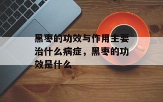 黑枣的功效与作用主要治什么病症，黑枣的功效是什么