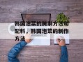 韩国泡菜的腌制方法和配料，韩国泡菜的制作方法