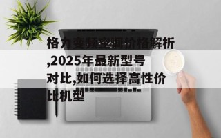 格力变频空调价格解析,2025年最新型号对比,如何选择高性价比机型
