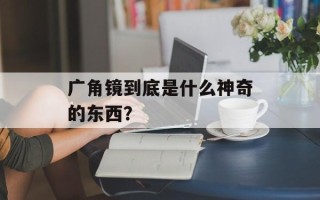 广角镜到底是什么神奇的东西？