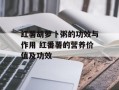 红薯胡萝卜粥的功效与作用 红番薯的营养价值及功效