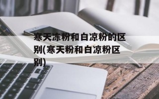 寒天冻粉和白凉粉的区别(寒天粉和白凉粉区别)