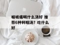 喉咙痛喝什么汤好 推荐6种利咽汤？吃什么好