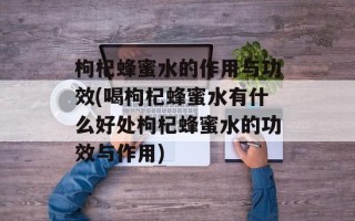 枸杞蜂蜜水的作用与功效(喝枸杞蜂蜜水有什么好处枸杞蜂蜜水的功效与作用)