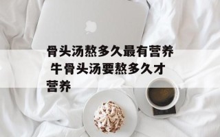 骨头汤熬多久最有营养 牛骨头汤要熬多久才营养