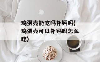 鸡蛋壳能吃吗补钙吗(鸡蛋壳可以补钙吗怎么吃)