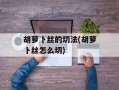 胡萝卜丝的切法(胡萝卜丝怎么切)
