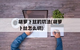 胡萝卜丝的切法(胡萝卜丝怎么切)
