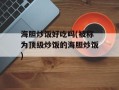 海胆炒饭好吃吗(被称为顶级炒饭的海胆炒饭)