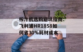 榨汁机选购避坑指南：飞利浦HR1858如何省30%耗材成本