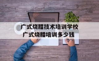 广式烧腊技术培训学校 广式烧腊培训多少钱