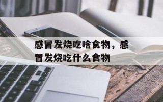 感冒发烧吃啥食物，感冒发烧吃什么食物