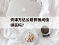 天津万达公馆样板间值得买吗？